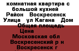 1-комнатная квартира с большой кухней! › Район ­ Воскресенск › Улица ­ ул.Кагана › Дом ­ 23 › Общая площадь ­ 34 › Цена ­ 1 770 000 - Московская обл., Воскресенский р-н, Воскресенск г. Недвижимость » Квартиры продажа   . Московская обл.